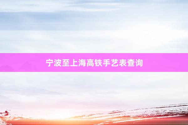 宁波至上海高铁手艺表查询