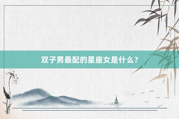双子男最配的星座女是什么？