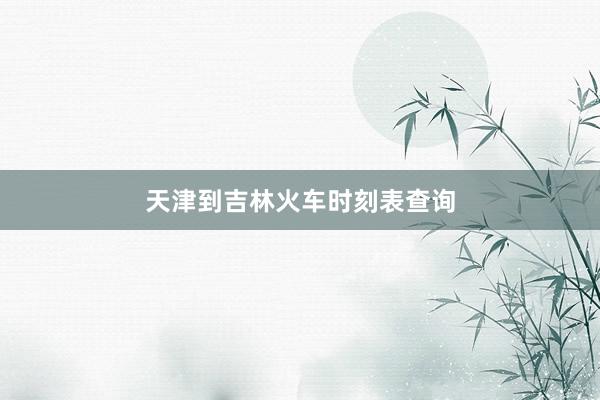 天津到吉林火车时刻表查询