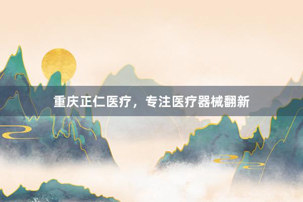 重庆正仁医疗，专注医疗器械翻新