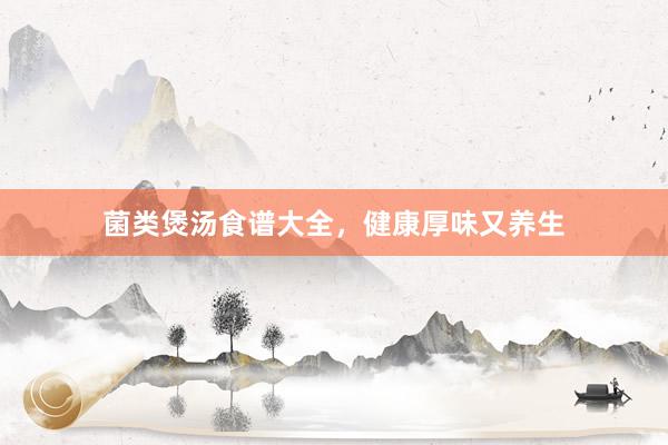 菌类煲汤食谱大全,健康厚味又养生