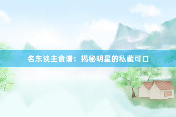 名东谈主食谱：揭秘明星的私藏可口