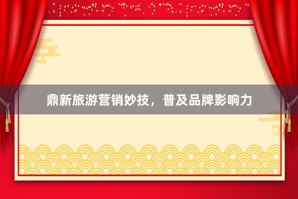 鼎新旅游营销妙技，普及品牌影响力