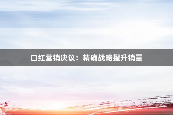 口红营销决议：精确战略擢升销量