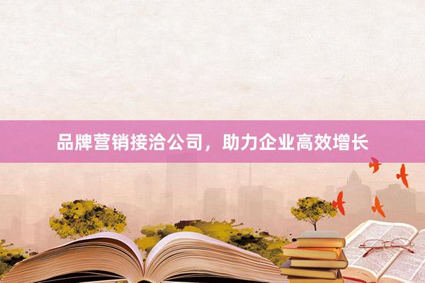 品牌营销接洽公司，助力企业高效增长